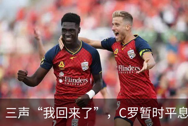 三声“我回来了”，C罗暂时平息漫天非议