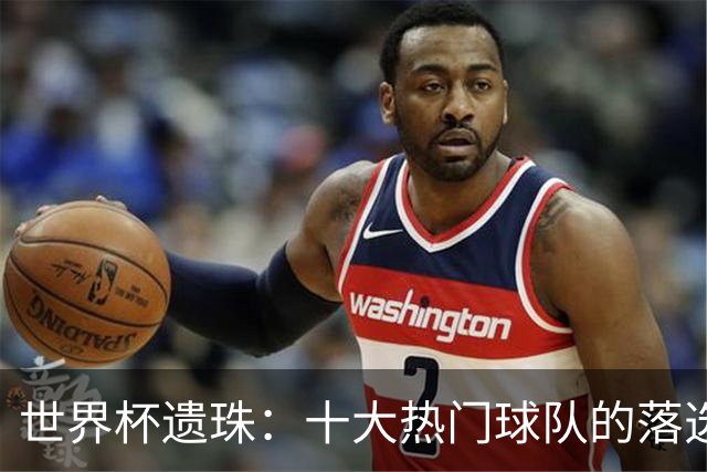 世界杯遗珠：十大热门球队的落选阵容，这名单够再踢一届欧洲杯了