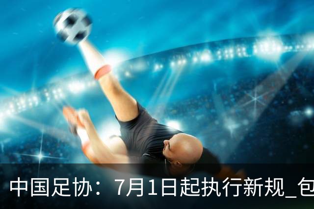 中国足协：7月1日起执行新规 包括捂嘴染红+限时离场