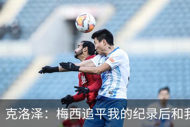 克洛泽：梅西追平我的纪录后和我通了电话，他说会送我签名球衣