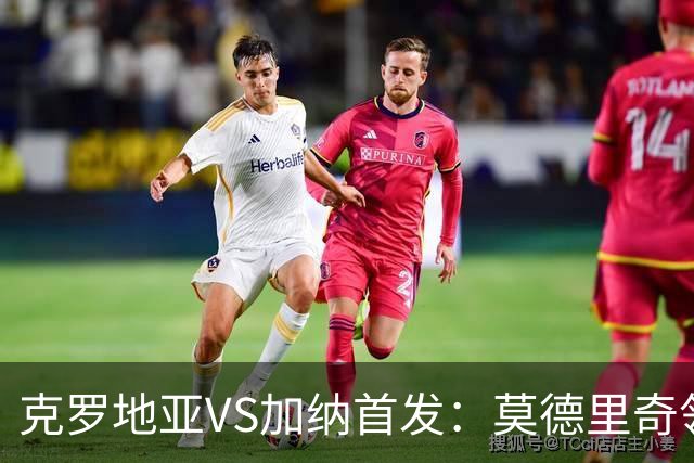 克罗地亚VS加纳首发：莫德里奇领军 佩里西奇科瓦契奇