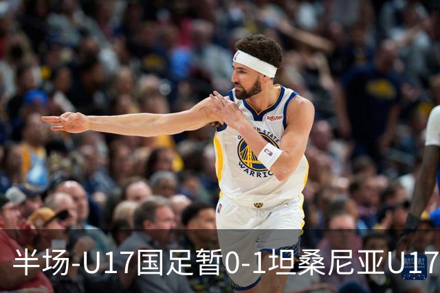 半场-U17国足暂0-1坦桑尼亚U17 帅惟浩失良机 坦桑尼亚3中框+失点