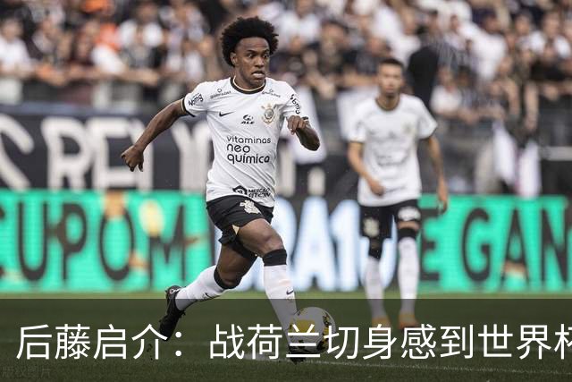 后藤启介：战荷兰切身感到世界杯到来 与突尼斯的比赛会很艰难