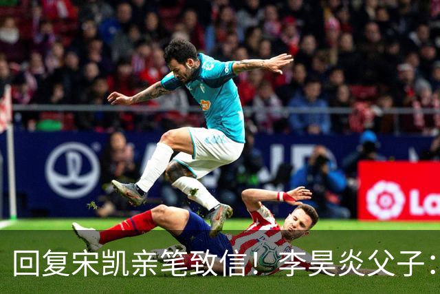 回复宋凯亲笔致信！李昊炎父子：签约巴萨只是起点，期待为国征战