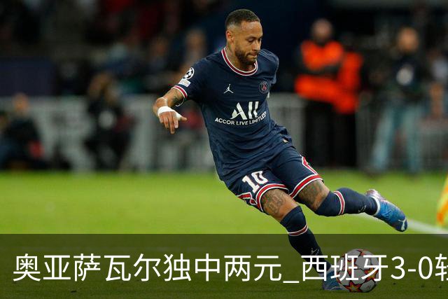 奥亚萨瓦尔独中两元 西班牙3-0轻取奥地利晋级16强