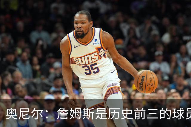 奥尼尔：詹姆斯是历史前三的球员 依然值得被高标准审视