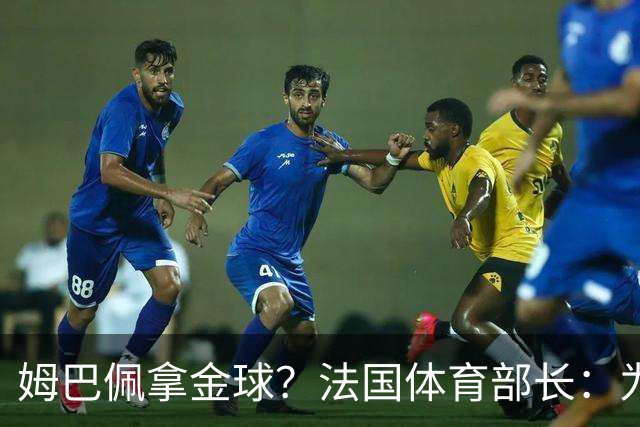 姆巴佩拿金球？法国体育部长：为什么不呢？被骂他表现还是那么好