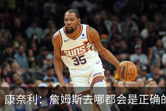 康奈利：詹姆斯去哪都会是正确的决定 我希望球队能变得有吸引力