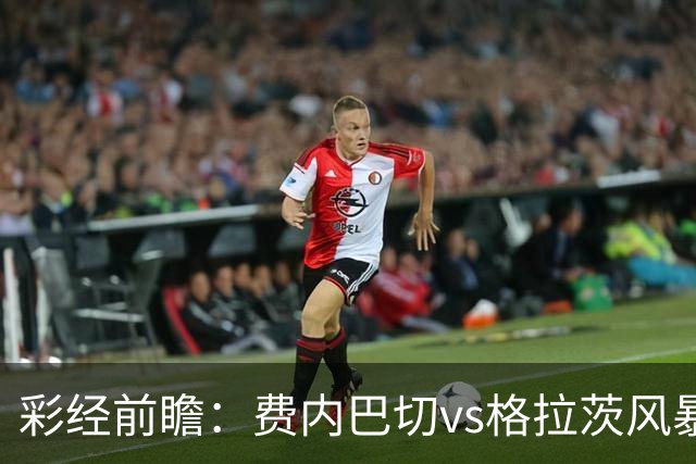 彩经前瞻：费内巴切vs格拉茨风暴，土超豪门渴望闯入欧冠正赛