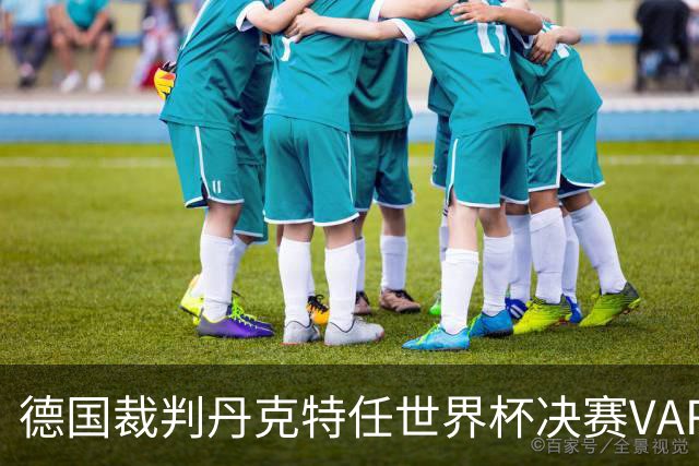 德国裁判丹克特任世界杯决赛VAR，去年曾任中国足协杯决赛VAR