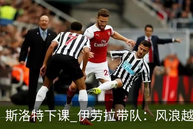 斯洛特下课 伊劳拉带队：风浪越大鱼越贵？