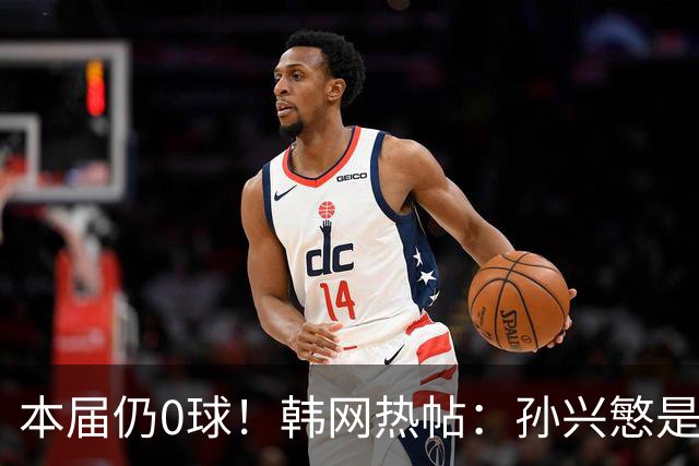 本届仍0球！韩网热帖：孙兴慜是史上最被高估球员 踢过球的人都懂