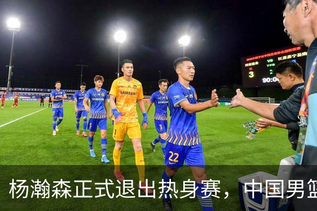 杨瀚森正式退出热身赛，中国男篮批准其新决定