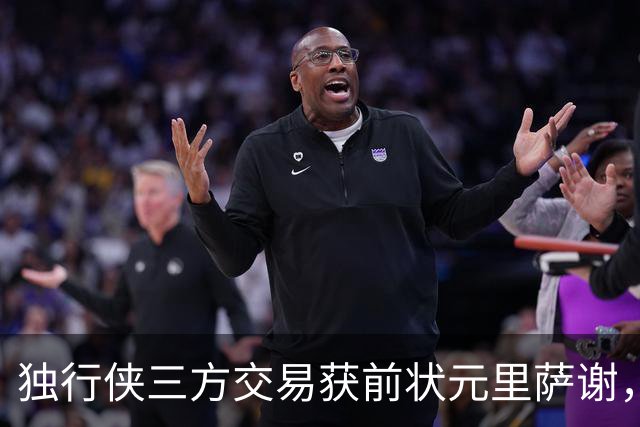 独行侠三方交易获前状元里萨谢，联手弗拉格令人期待