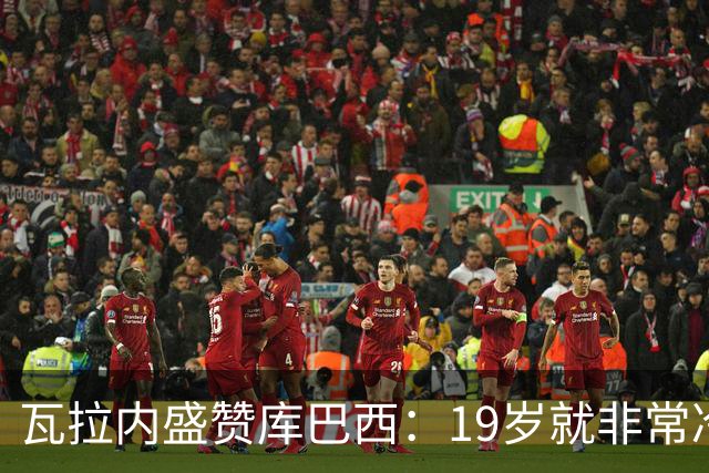 瓦拉内盛赞库巴西：19岁就非常冷静，他和拉波尔特搭档完美