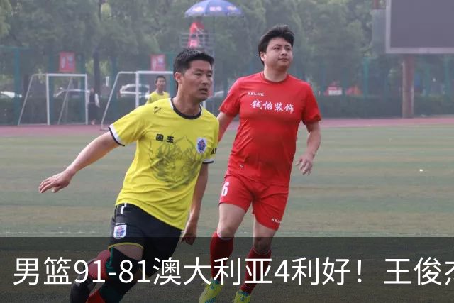 男篮91-81澳大利亚4利好！王俊杰全面，2将回暖，赵继伟后场大核