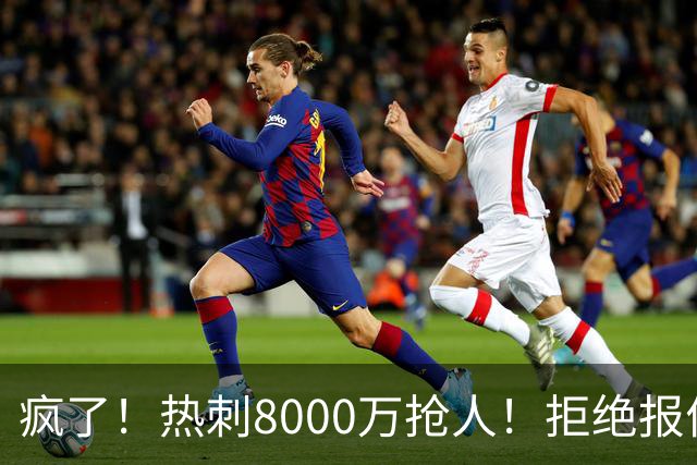 疯了！热刺8000万抢人！拒绝报价！1.3亿锁定萨拉赫接班人