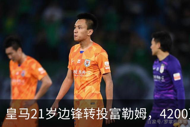 皇马21岁边锋转投富勒姆，4200万砸向老东家？最近足球圈有个消息挺有意思