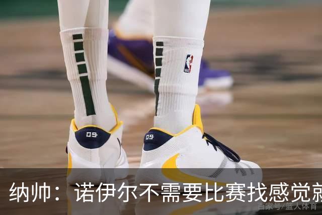 纳帅：诺伊尔不需要比赛找感觉就能踢大赛 他的优势在气场和经验