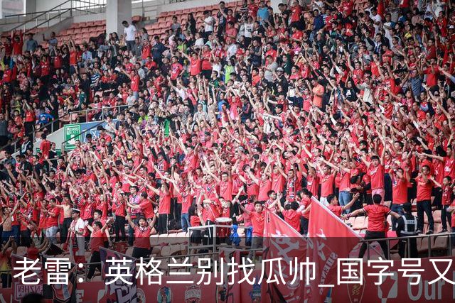 老雷：英格兰别找瓜帅 国字号又不能随便买人；要避免变成意大利