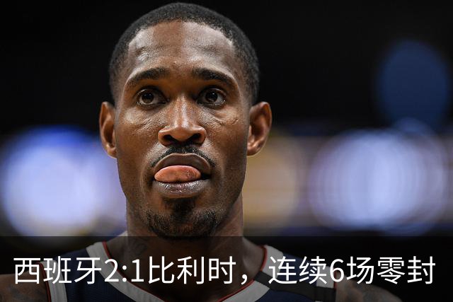 西班牙2:1比利时，连续6场零封“金身”被破，时隔16年晋级四强，半决赛将战法国