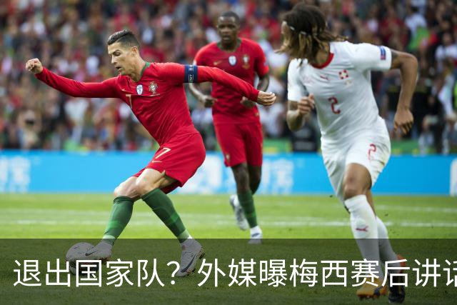 退出国家队？外媒曝梅西赛后讲话，C罗退役战敲定，足坛时代落幕