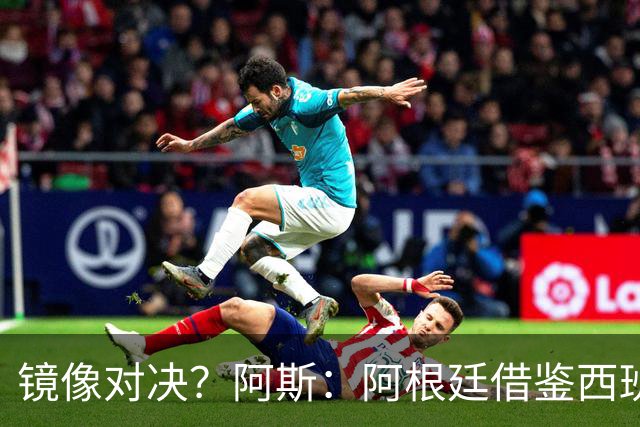 镜像对决？阿斯：阿根廷借鉴西班牙模式，斯帅的完美复制铸就辉煌
