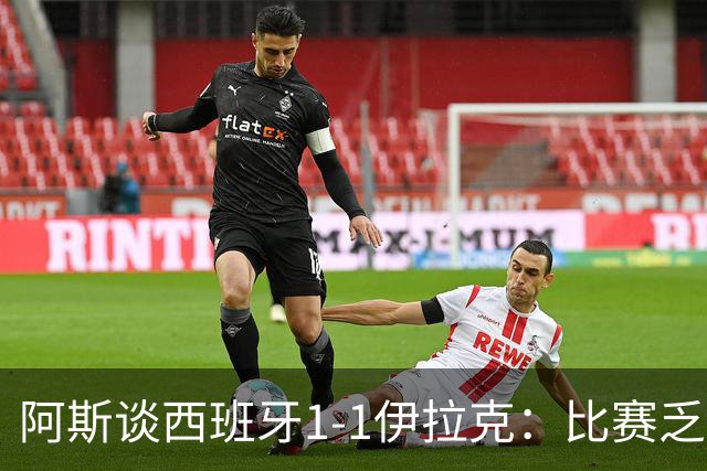 阿斯谈西班牙1-1伊拉克：比赛乏善可陈，奏国歌是最精彩时刻之一