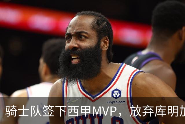 骑士队签下西甲MVP，放弃库明加只愿意提供底薪！