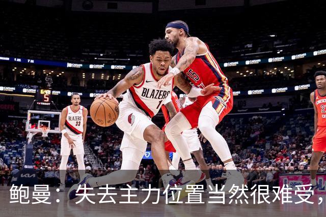 鲍曼：失去主力位置当然很难受，但现在我专注于帮助球队