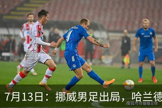 7月13日：挪威男足出局，哈兰德父亲赛前自信预言终成笑话，儿子零贡献反成最大尴尬
