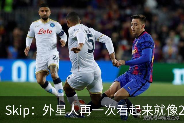 Skip：外星人再一次看起来就像22岁的地球人 别再光说漂亮的大话