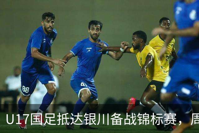 U17国足抵达银川备战锦标赛，周雨诺：拿出100%斗志冲击冠军